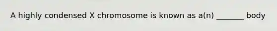 A highly condensed X chromosome is known as a(n) _______ body