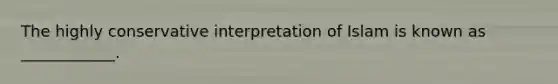 The highly conservative interpretation of Islam is known as ____________.