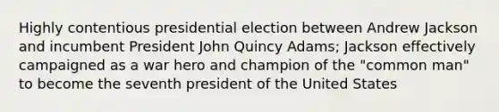 Highly contentious presidential election between Andrew Jackson and incumbent President John Quincy Adams; Jackson effectively campaigned as a war hero and champion of the "common man" to become the seventh president of the United States