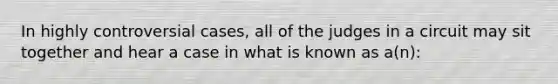 In highly controversial cases, all of the judges in a circuit may sit together and hear a case in what is known as a(n):