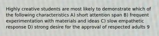 Highly creative students are most likely to demonstrate which of the following characteristics A) short attention span B) frequent experimentation with materials and ideas C) slow empathetic response D) strong desire for the approval of respected adults 9