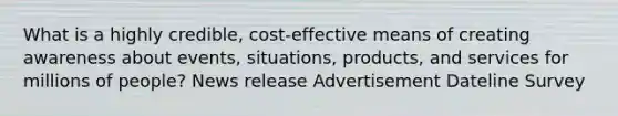 What is a highly credible, cost-effective means of creating awareness about events, situations, products, and services for millions of people? News release Advertisement Dateline Survey