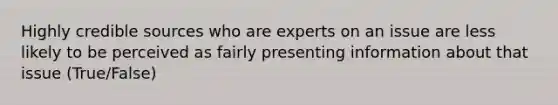 Highly credible sources who are experts on an issue are less likely to be perceived as fairly presenting information about that issue (True/False)