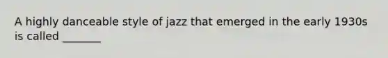 A highly danceable style of jazz that emerged in the early 1930s is called _______