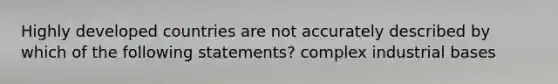 Highly developed countries are not accurately described by which of the following statements? complex industrial bases