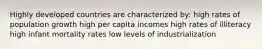 Highly developed countries are characterized by: high rates of population growth high per capita incomes high rates of illiteracy high infant mortality rates low levels of industrialization