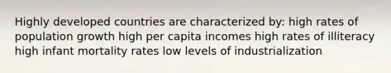 Highly developed countries are characterized by: high rates of population growth high per capita incomes high rates of illiteracy high infant mortality rates low levels of industrialization