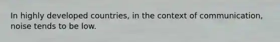 In highly developed countries, in the context of communication, noise tends to be low.