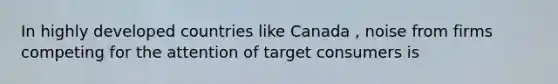 In highly developed countries like Canada , noise from firms competing for the attention of target consumers is