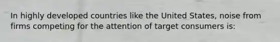 In highly developed countries like the United States, noise from firms competing for the attention of target consumers is: