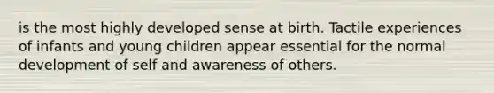 is the most highly developed sense at birth. Tactile experiences of infants and young children appear essential for the normal development of self and awareness of others.