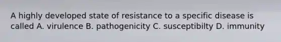 A highly developed state of resistance to a specific disease is called A. virulence B. pathogenicity C. susceptibilty D. immunity