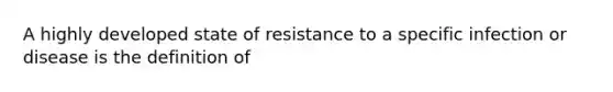 A highly developed state of resistance to a specific infection or disease is the definition of