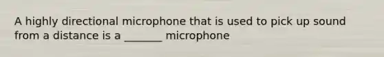 A highly directional microphone that is used to pick up sound from a distance is a _______ microphone