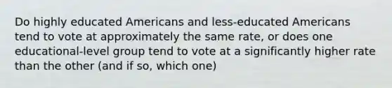 Do highly educated Americans and less-educated Americans tend to vote at approximately the same rate, or does one educational-level group tend to vote at a significantly higher rate than the other (and if so, which one)