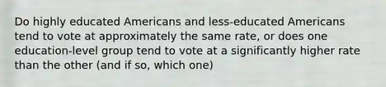 Do highly educated Americans and less-educated Americans tend to vote at approximately the same rate, or does one education-level group tend to vote at a significantly higher rate than the other (and if so, which one)