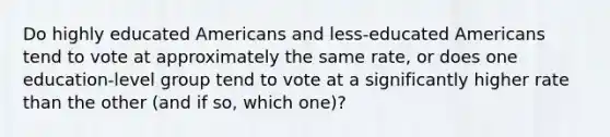 Do highly educated Americans and less-educated Americans tend to vote at approximately the same rate, or does one education-level group tend to vote at a significantly higher rate than the other (and if so, which one)?