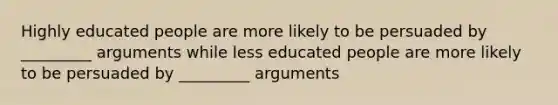 Highly educated people are more likely to be persuaded by _________ arguments while less educated people are more likely to be persuaded by _________ arguments