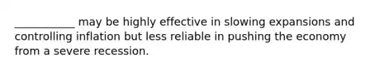 ___________ may be highly effective in slowing expansions and controlling inflation but less reliable in pushing the economy from a severe recession.