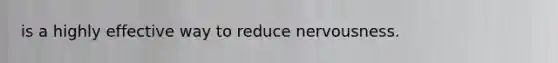 is a highly effective way to reduce nervousness.