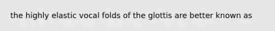 the highly elastic vocal folds of the glottis are better known as