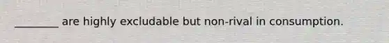 ________ are highly excludable but non-rival in consumption.