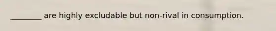 ​________ are highly excludable but​ non-rival in consumption.