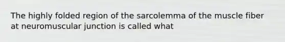 The highly folded region of the sarcolemma of the muscle fiber at neuromuscular junction is called what