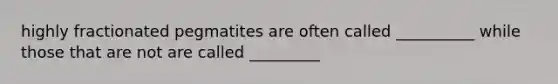highly fractionated pegmatites are often called __________ while those that are not are called _________