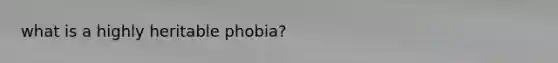 what is a highly heritable phobia?