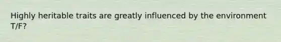 Highly heritable traits are greatly influenced by the environment T/F?