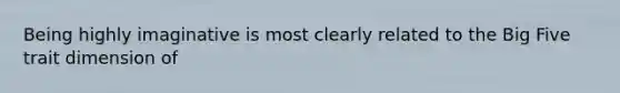 Being highly imaginative is most clearly related to <a href='https://www.questionai.com/knowledge/kpV76opbAp-the-big-five' class='anchor-knowledge'>the big five</a> trait dimension of