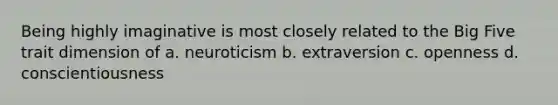 Being highly imaginative is most closely related to the Big Five trait dimension of a. neuroticism b. extraversion c. openness d. conscientiousness