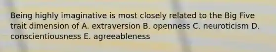 Being highly imaginative is most closely related to the Big Five trait dimension of A. extraversion B. openness C. neuroticism D. conscientiousness E. agreeableness