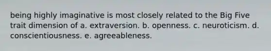 being highly imaginative is most closely related to the Big Five trait dimension of a. extraversion. b. openness. c. neuroticism. d. conscientiousness. e. agreeableness.