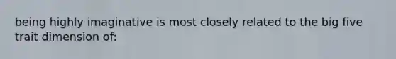 being highly imaginative is most closely related to the big five trait dimension of: