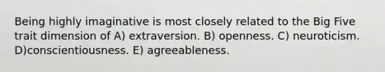 Being highly imaginative is most closely related to the Big Five trait dimension of A) extraversion. B) openness. C) neuroticism. D)conscientiousness. E) agreeableness.