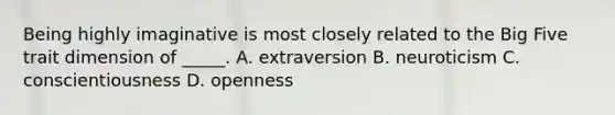 Being highly imaginative is most closely related to the Big Five trait dimension of _____. A. extraversion B. neuroticism C. conscientiousness D. openness