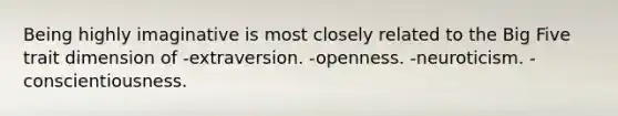 Being highly imaginative is most closely related to the Big Five trait dimension of -extraversion. -openness. -neuroticism. -conscientiousness.