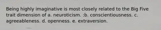 Being highly imaginative is most closely related to the Big Five trait dimension of a. neuroticism. :b. conscientiousness. c. agreeableness. d. openness. e. extraversion.