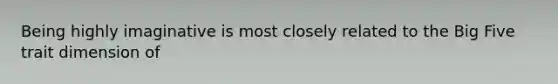 Being highly imaginative is most closely related to the Big Five trait dimension of