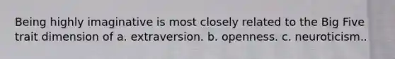 Being highly imaginative is most closely related to the Big Five trait dimension of a. extraversion. b. openness. c. neuroticism..