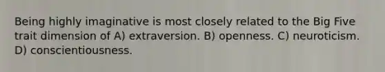 Being highly imaginative is most closely related to the Big Five trait dimension of A) extraversion. B) openness. C) neuroticism. D) conscientiousness.