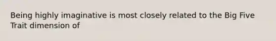 Being highly imaginative is most closely related to the Big Five Trait dimension of