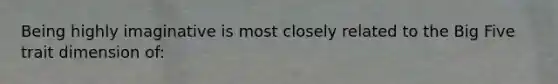 Being highly imaginative is most closely related to the Big Five trait dimension of:
