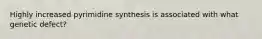 Highly increased pyrimidine synthesis is associated with what genetic defect?