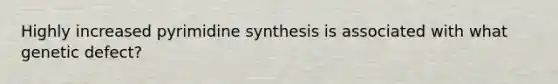 Highly increased pyrimidine synthesis is associated with what genetic defect?