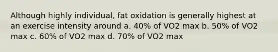 Although highly individual, fat oxidation is generally highest at an exercise intensity around a. 40% of VO2 max b. 50% of VO2 max c. 60% of VO2 max d. 70% of VO2 max