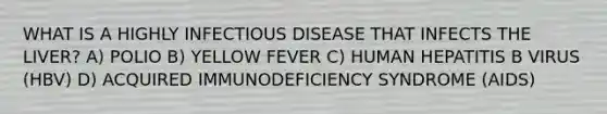 WHAT IS A HIGHLY INFECTIOUS DISEASE THAT INFECTS THE LIVER? A) POLIO B) YELLOW FEVER C) HUMAN HEPATITIS B VIRUS (HBV) D) ACQUIRED IMMUNODEFICIENCY SYNDROME (AIDS)