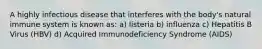 A highly infectious disease that interferes with the body's natural immune system is known as: a) listeria b) influenza c) Hepatitis B Virus (HBV) d) Acquired Immunodeficiency Syndrome (AIDS)